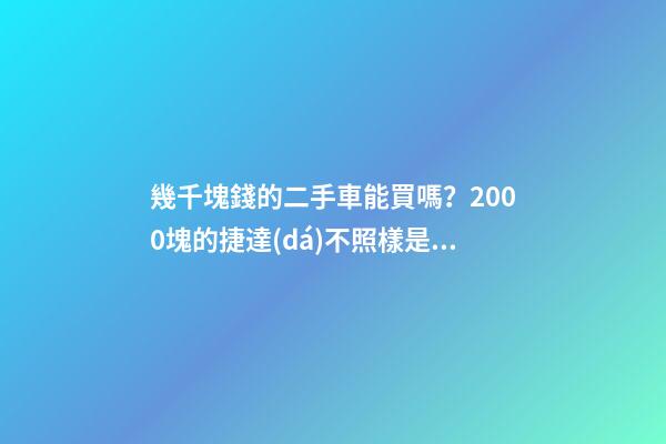 幾千塊錢的二手車能買嗎？2000塊的捷達(dá)不照樣是搶手貨！